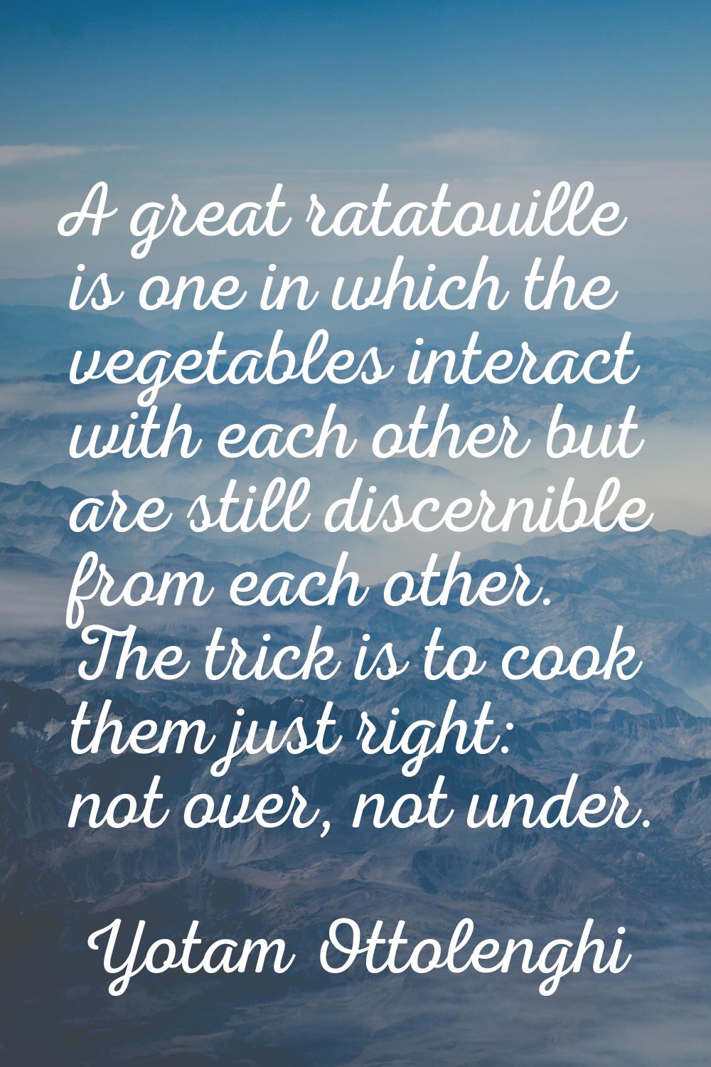 A great ratatouille is one in which the vegetables interact with each other but are still discernib