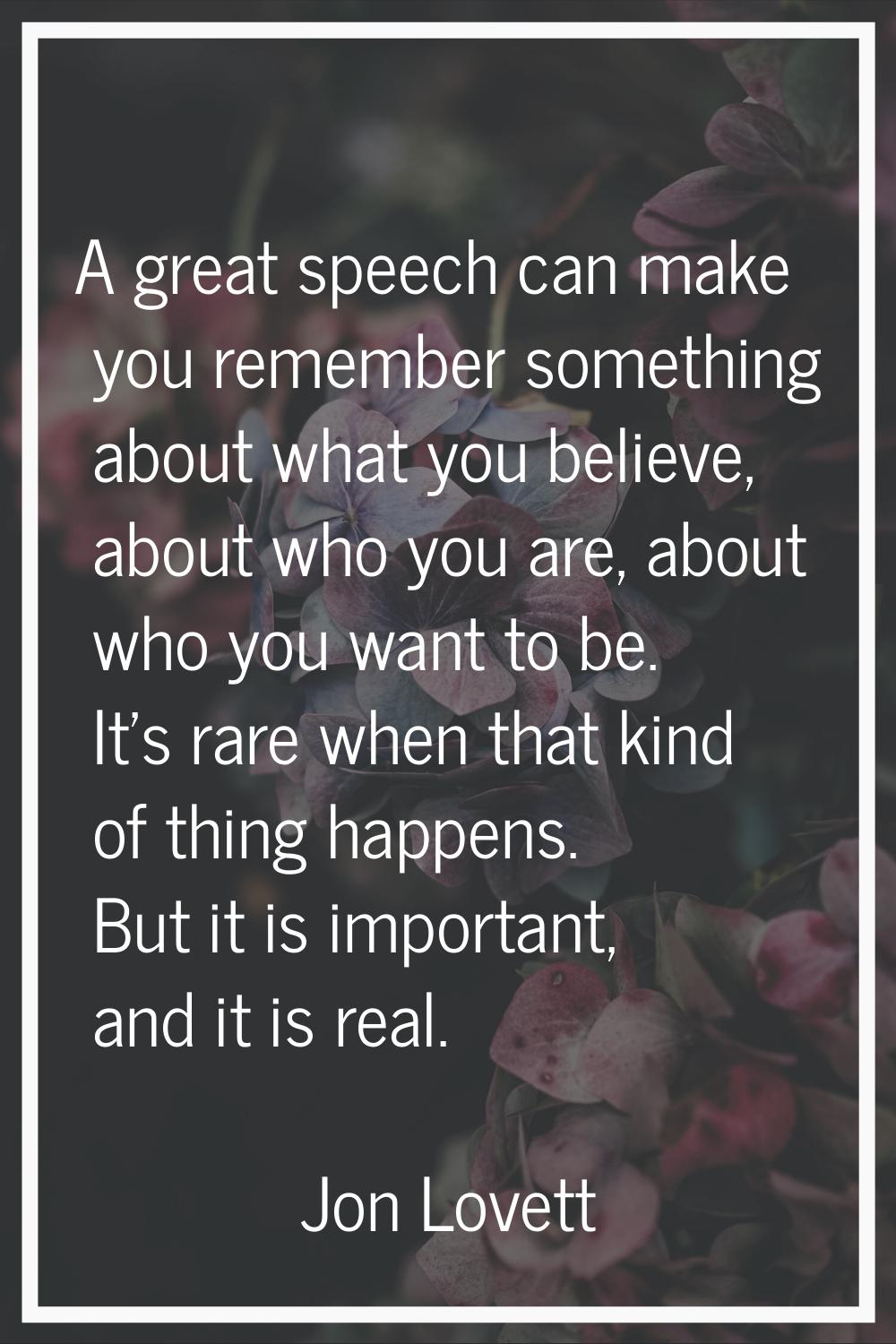 A great speech can make you remember something about what you believe, about who you are, about who