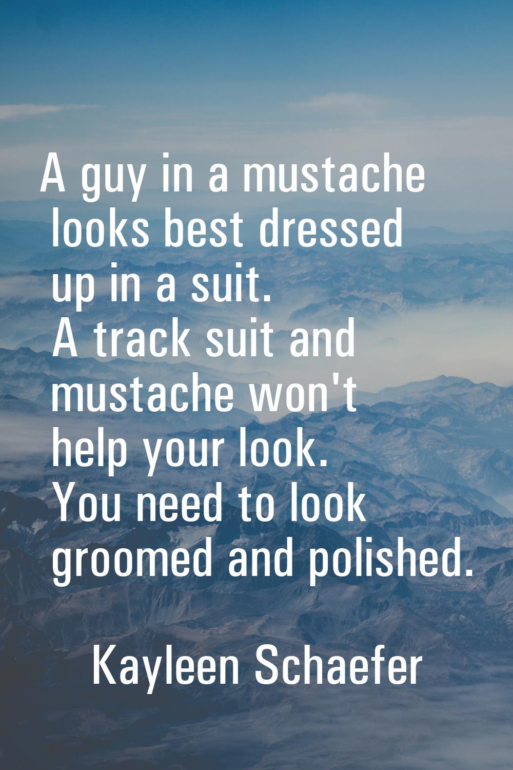 A guy in a mustache looks best dressed up in a suit. A track suit and mustache won't help your look