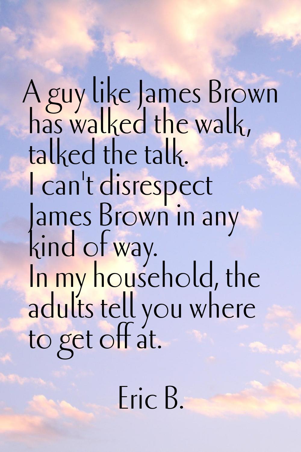 A guy like James Brown has walked the walk, talked the talk. I can't disrespect James Brown in any 