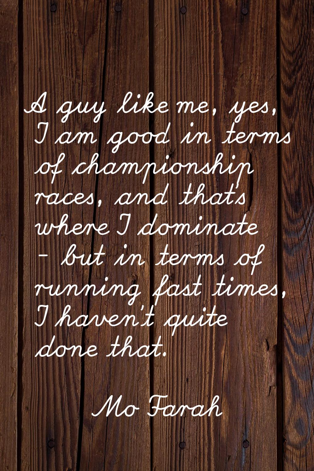 A guy like me, yes, I am good in terms of championship races, and that's where I dominate - but in 