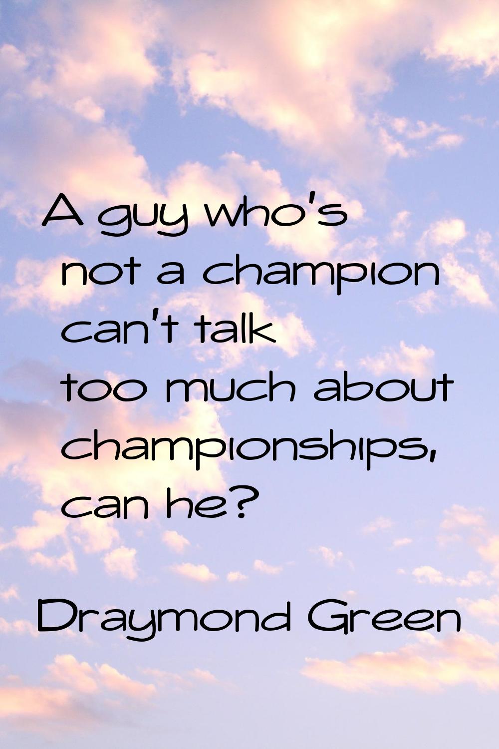A guy who's not a champion can't talk too much about championships, can he?