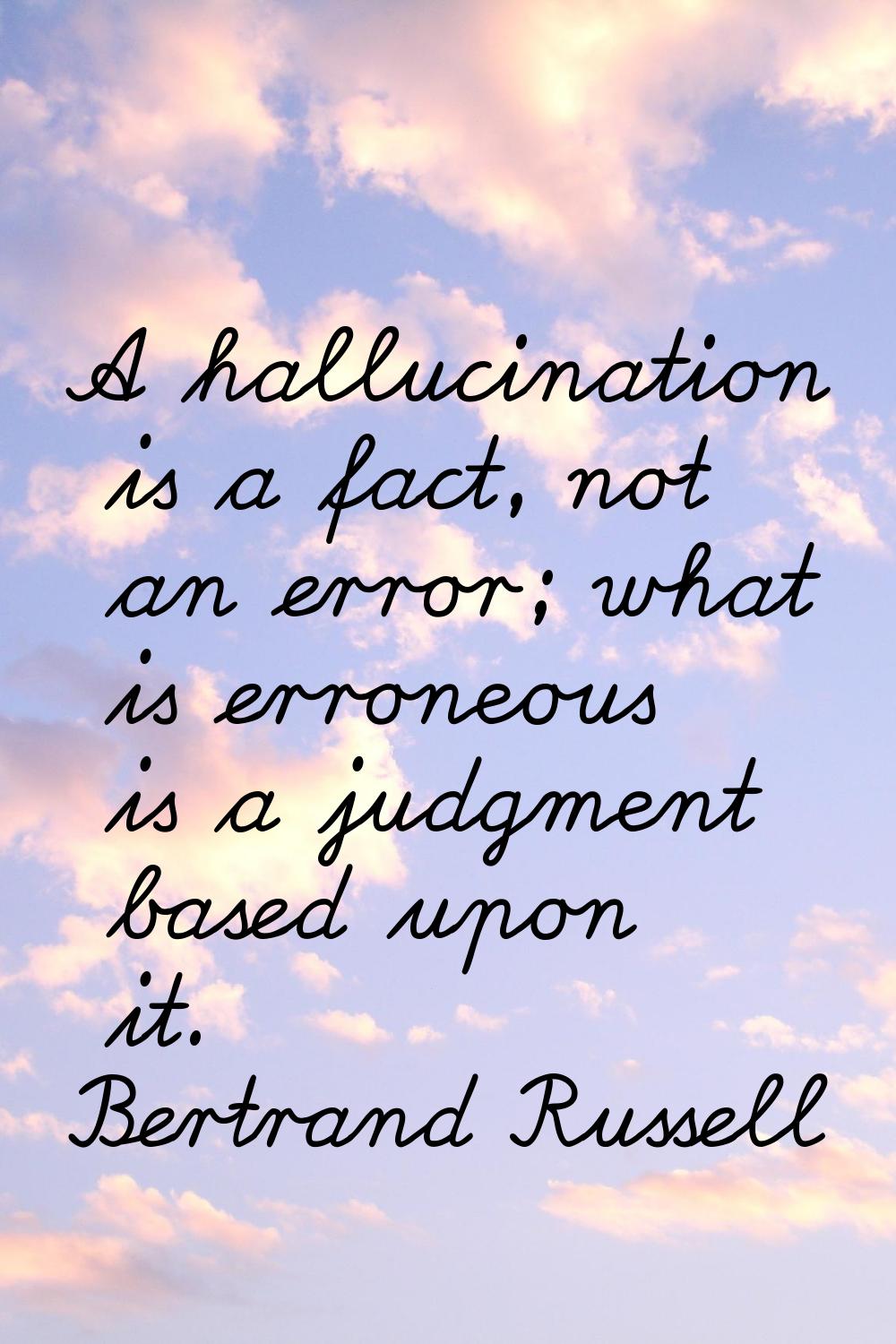 A hallucination is a fact, not an error; what is erroneous is a judgment based upon it.