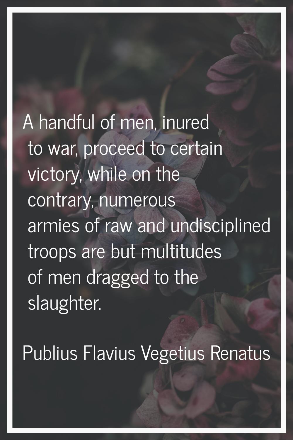 A handful of men, inured to war, proceed to certain victory, while on the contrary, numerous armies
