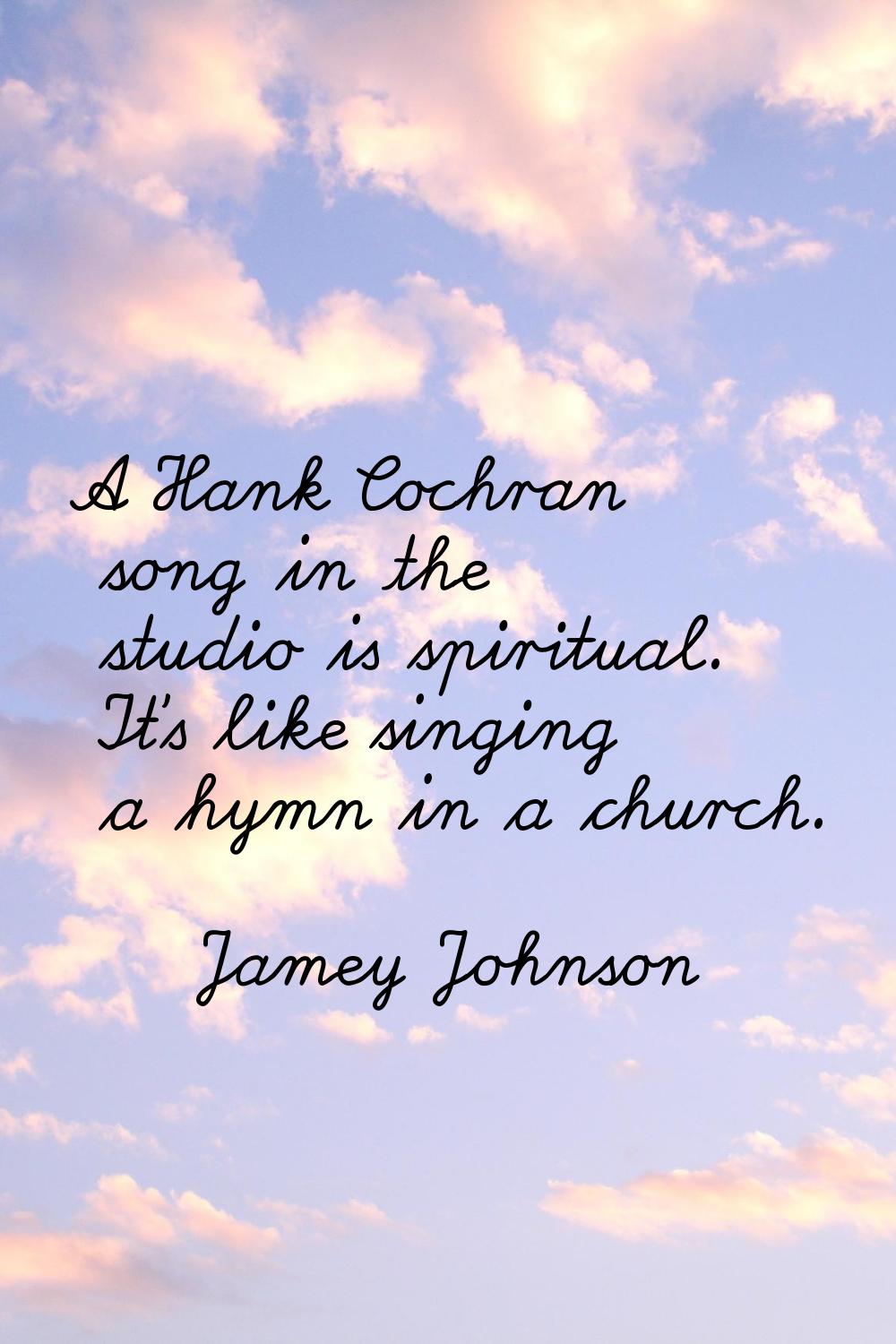 A Hank Cochran song in the studio is spiritual. It's like singing a hymn in a church.
