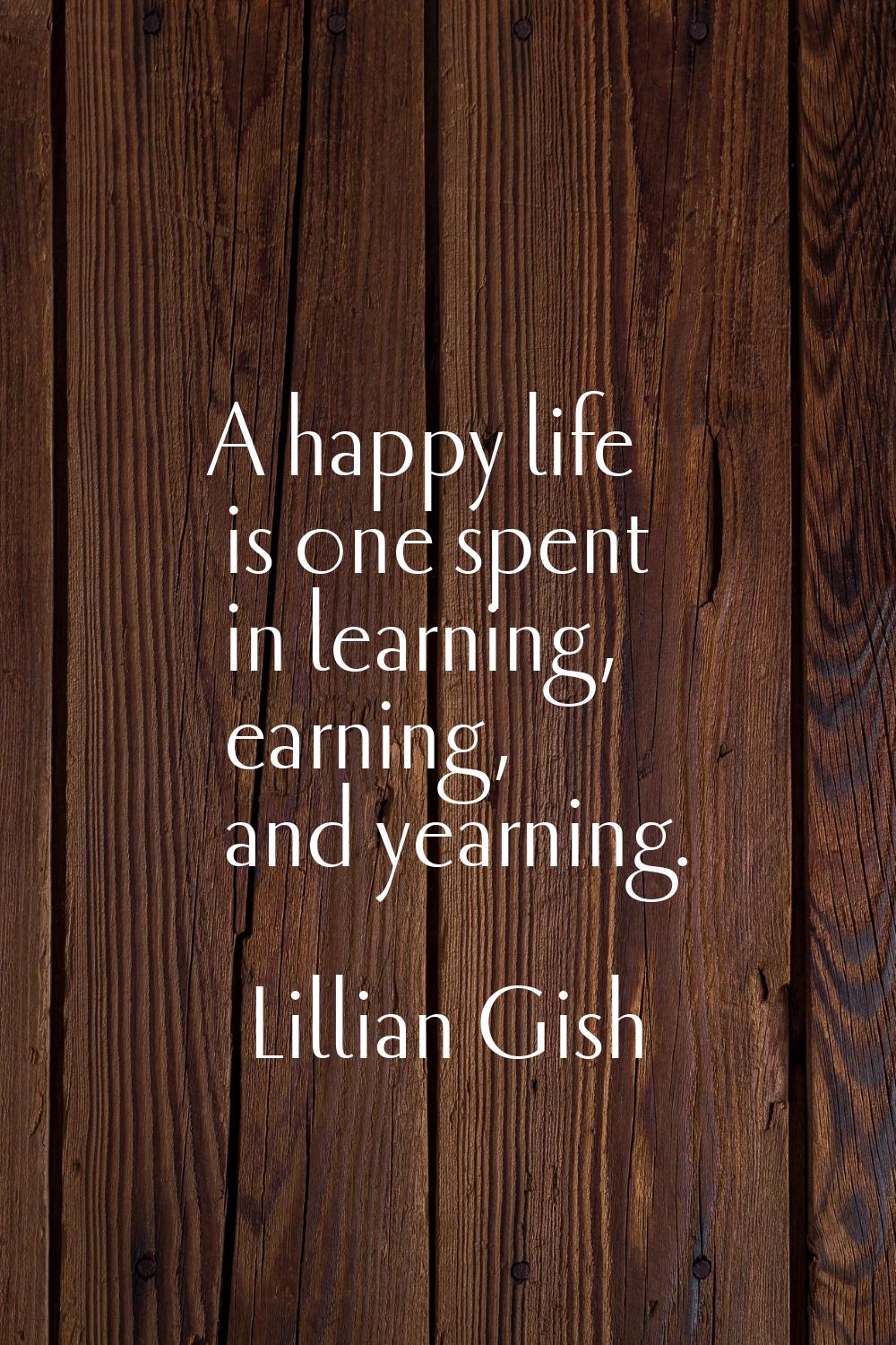 A happy life is one spent in learning, earning, and yearning.