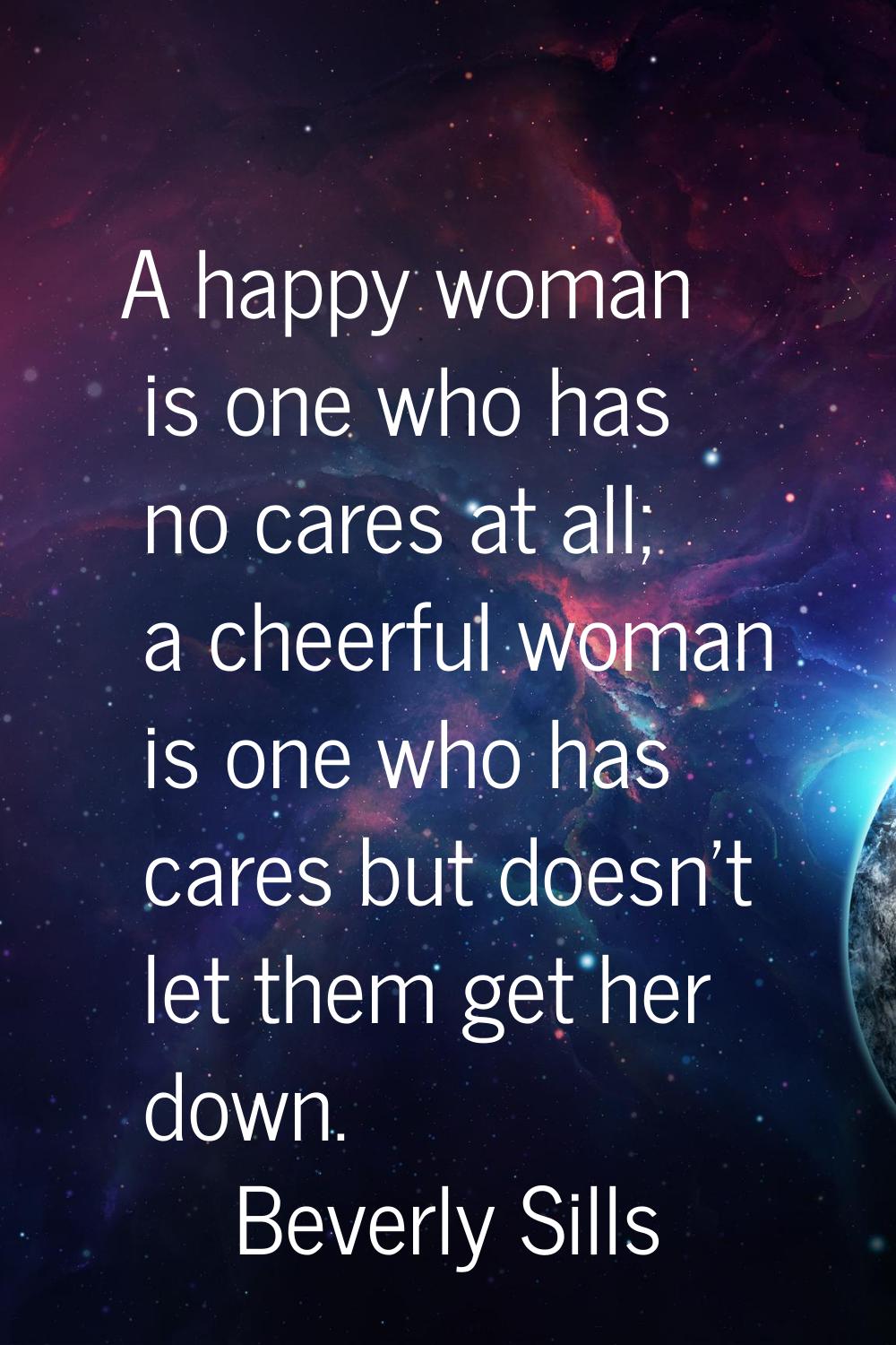 A happy woman is one who has no cares at all; a cheerful woman is one who has cares but doesn't let