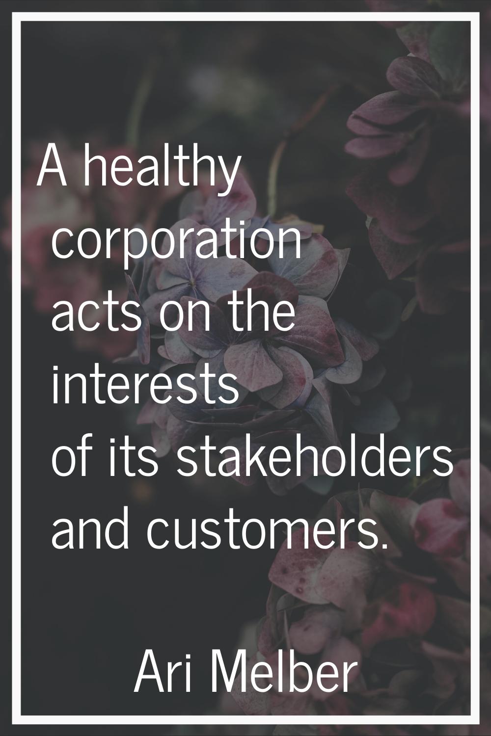 A healthy corporation acts on the interests of its stakeholders and customers.