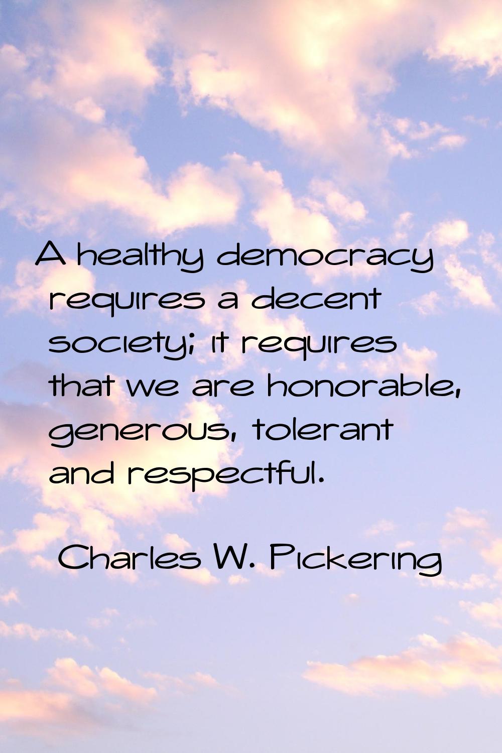 A healthy democracy requires a decent society; it requires that we are honorable, generous, toleran