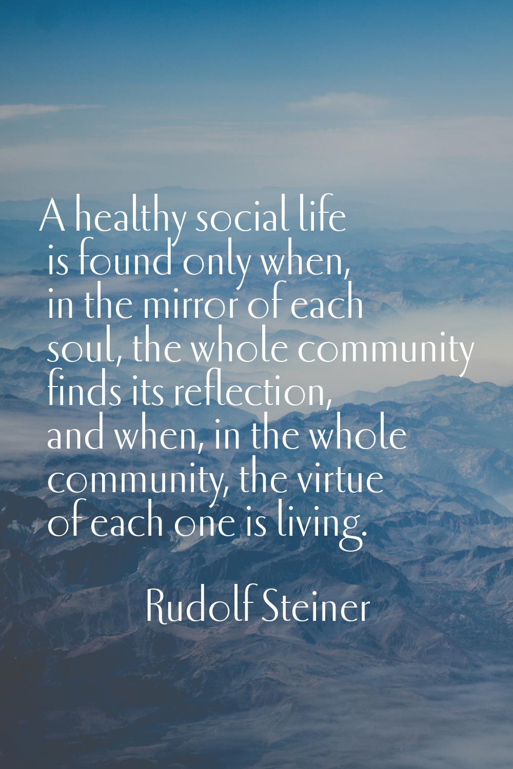 A healthy social life is found only when, in the mirror of each soul, the whole community finds its