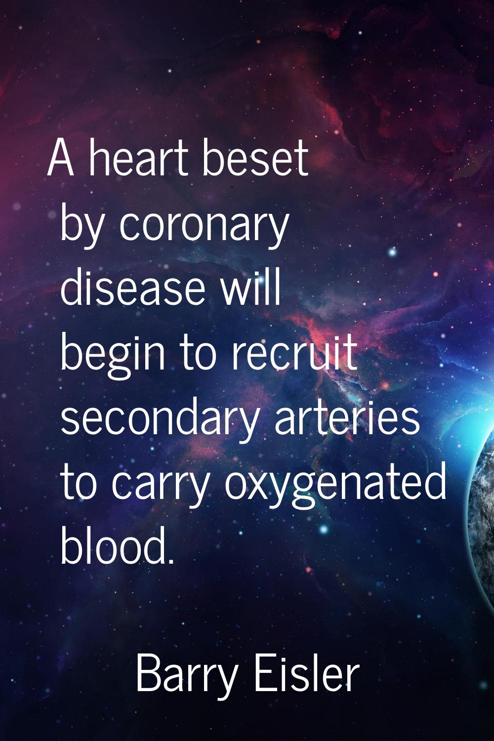 A heart beset by coronary disease will begin to recruit secondary arteries to carry oxygenated bloo