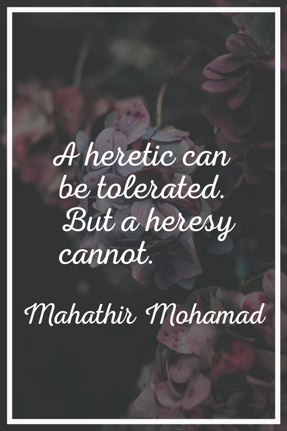 A heretic can be tolerated. But a heresy cannot.