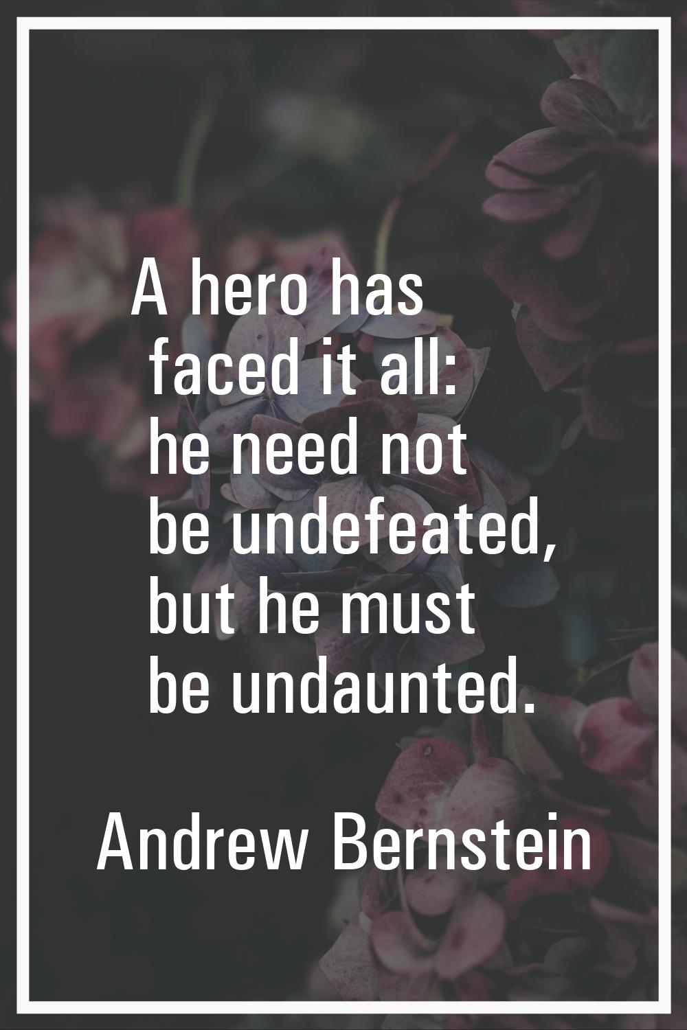 A hero has faced it all: he need not be undefeated, but he must be undaunted.
