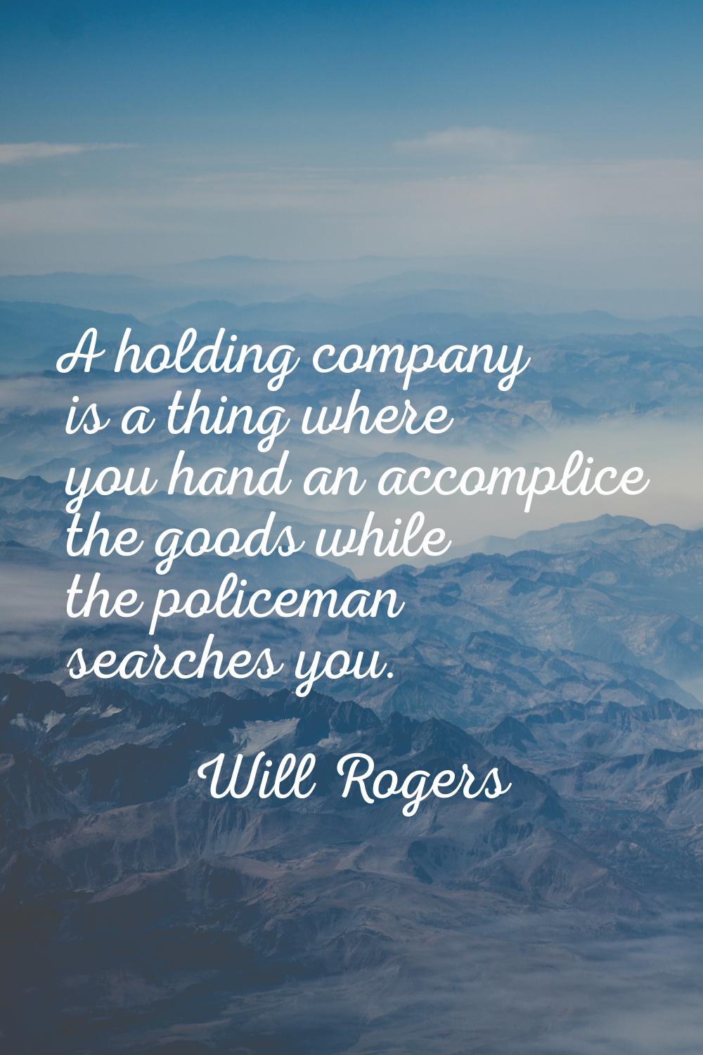 A holding company is a thing where you hand an accomplice the goods while the policeman searches yo