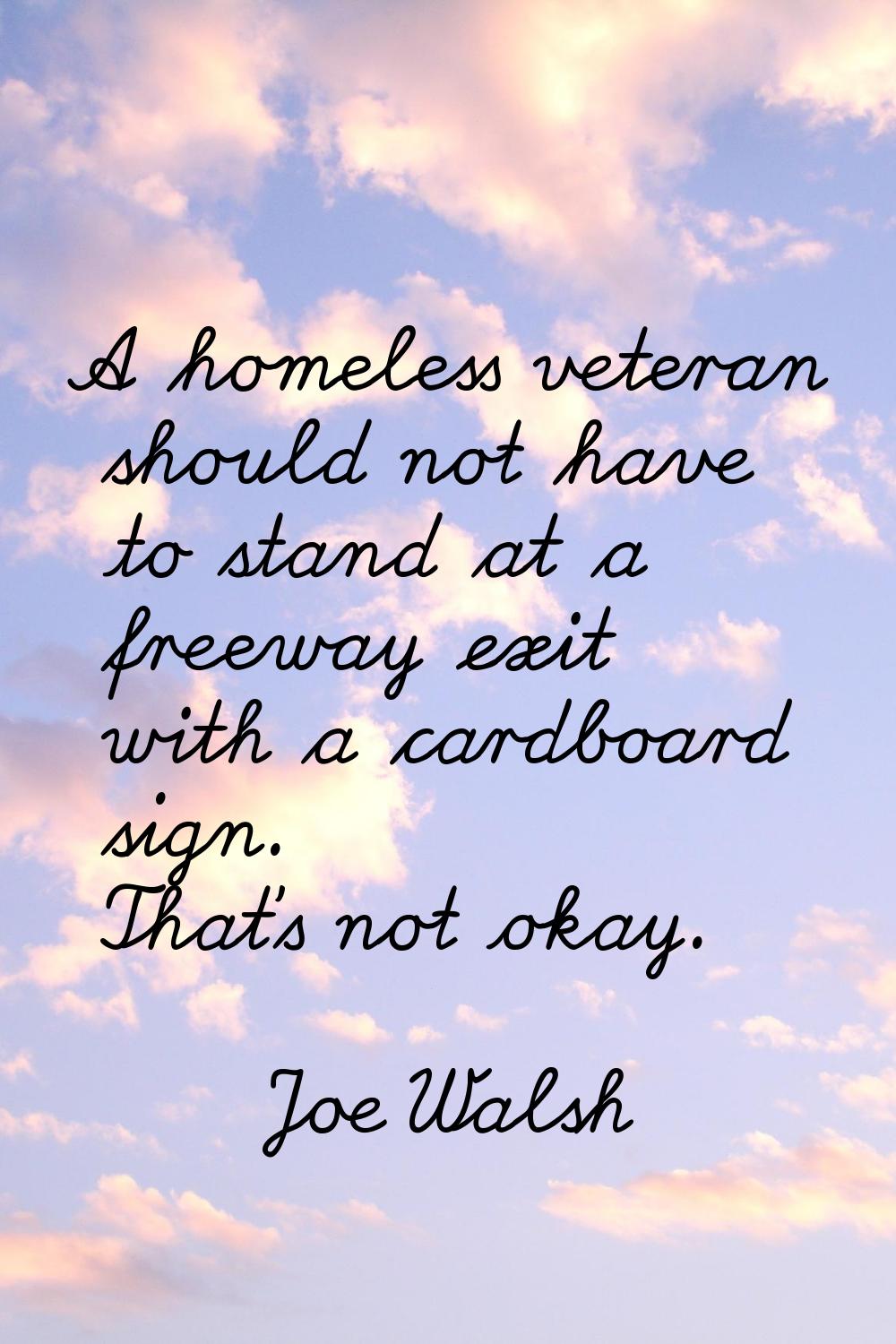 A homeless veteran should not have to stand at a freeway exit with a cardboard sign. That's not oka