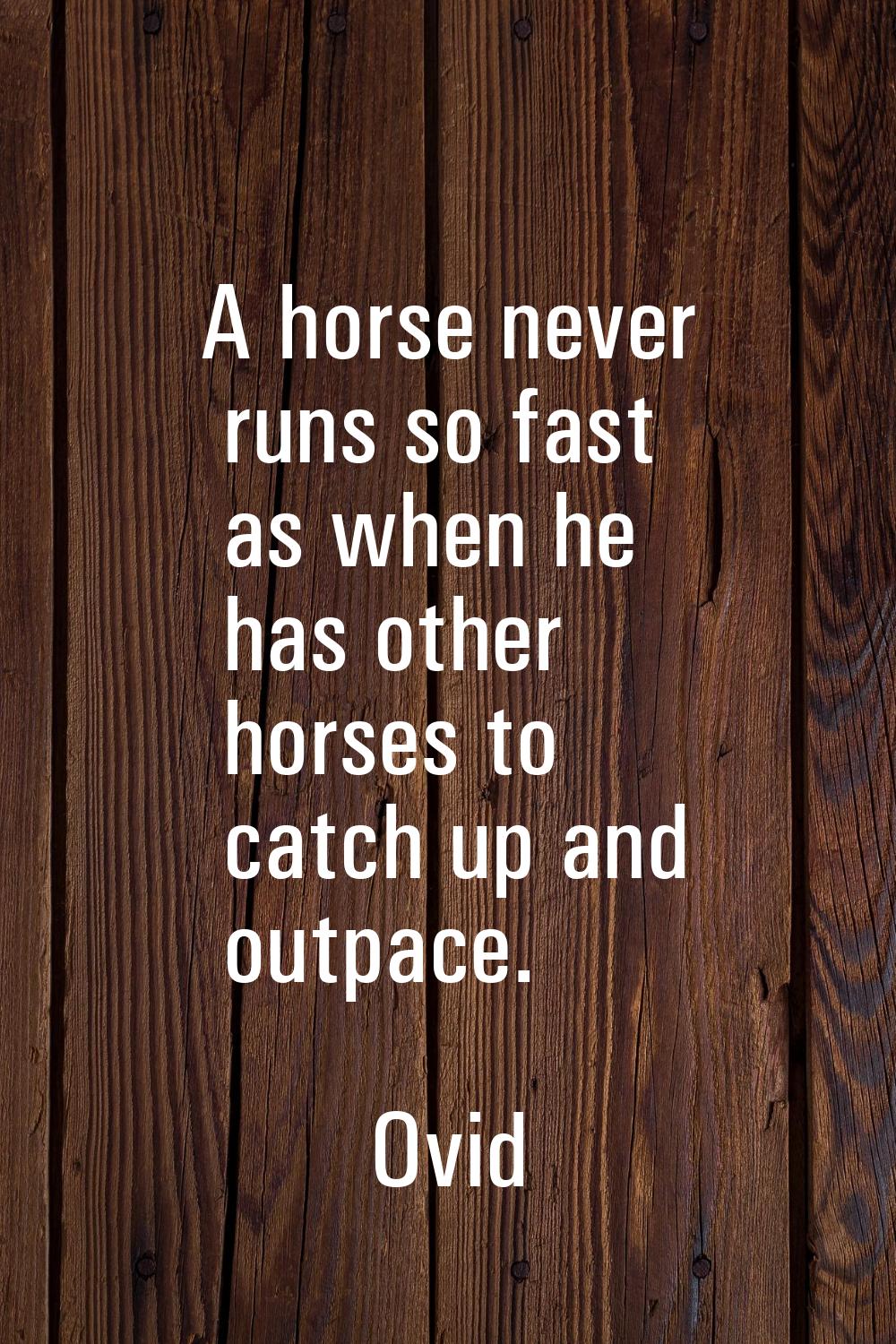 A horse never runs so fast as when he has other horses to catch up and outpace.
