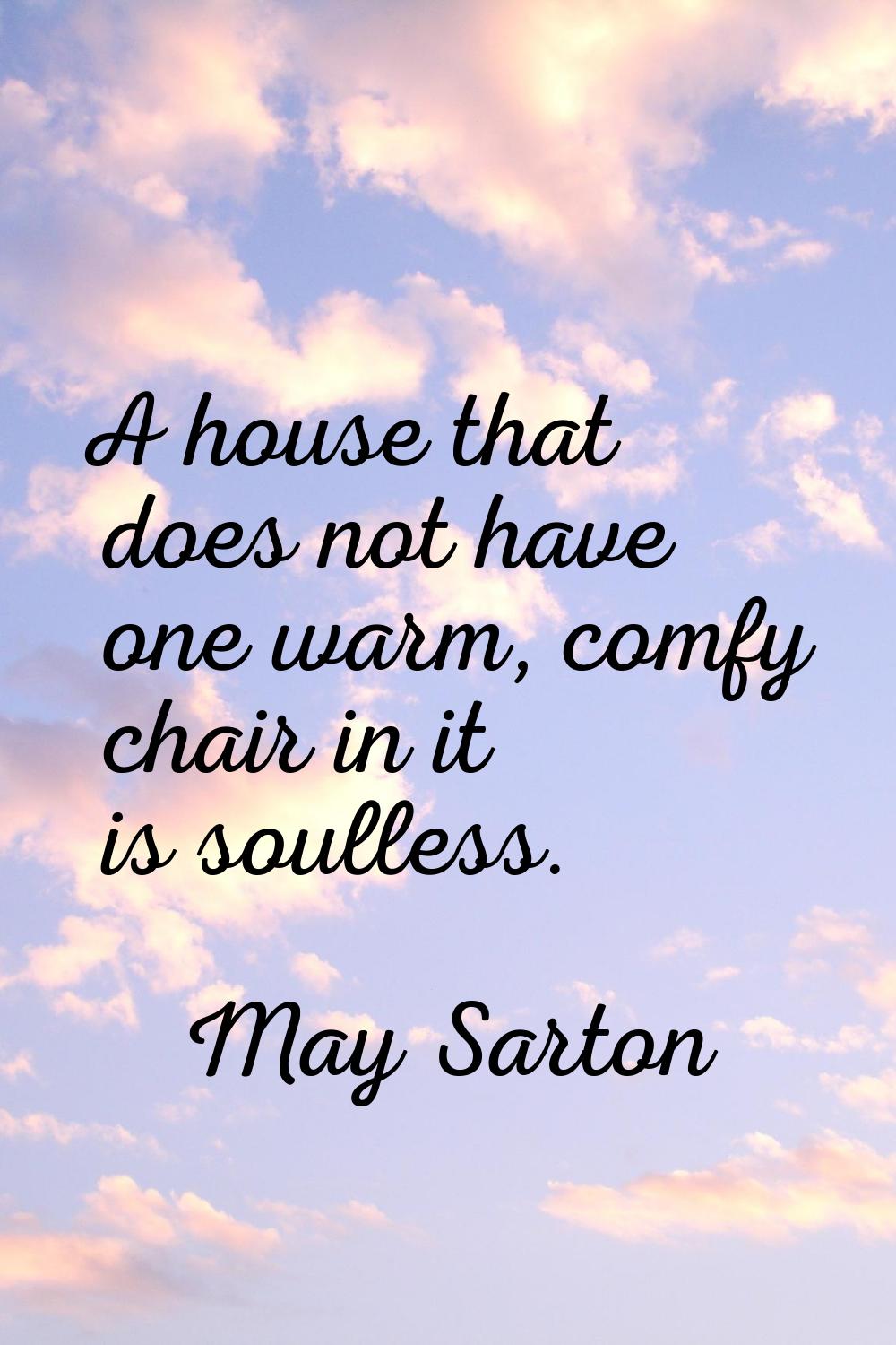 A house that does not have one warm, comfy chair in it is soulless.