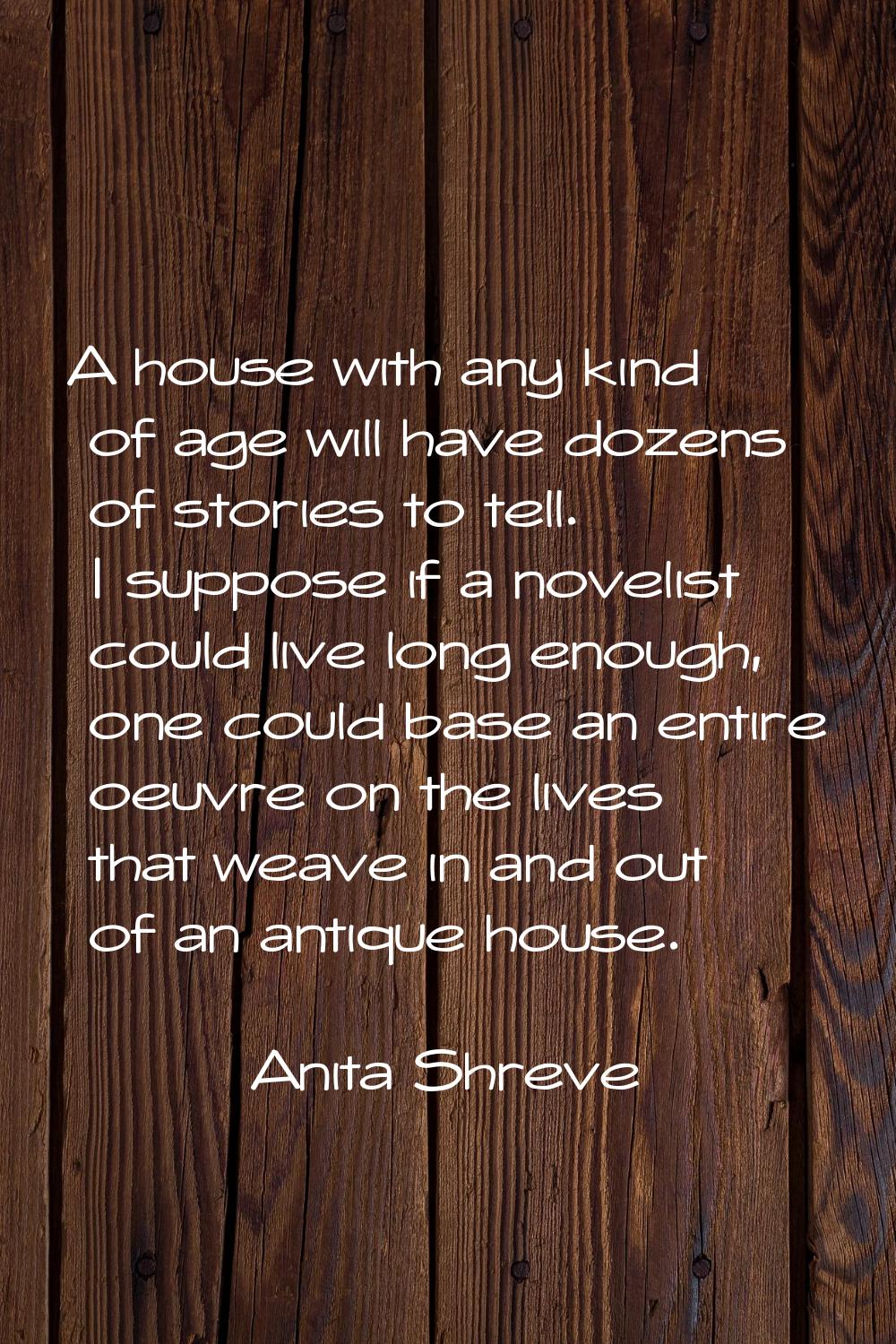 A house with any kind of age will have dozens of stories to tell. I suppose if a novelist could liv