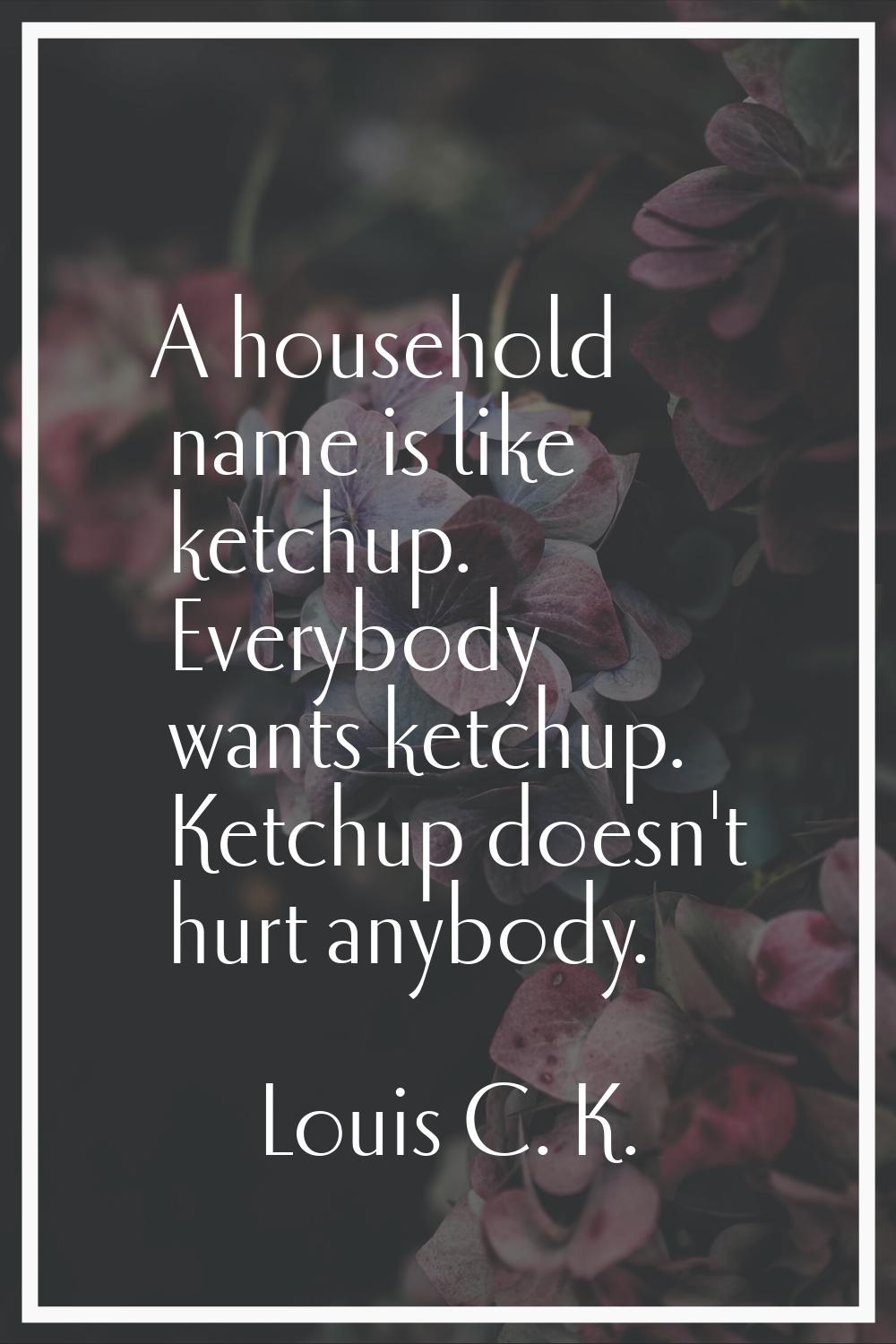 A household name is like ketchup. Everybody wants ketchup. Ketchup doesn't hurt anybody.