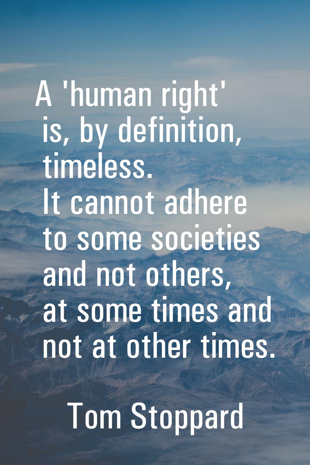 A 'human right' is, by definition, timeless. It cannot adhere to some societies and not others, at 