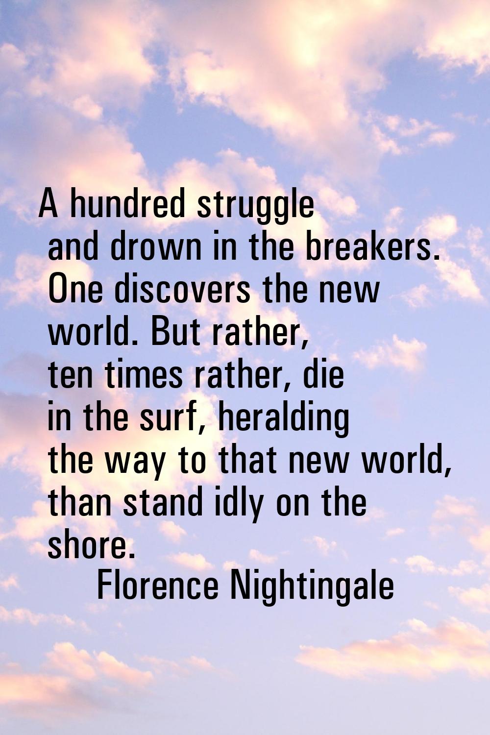 A hundred struggle and drown in the breakers. One discovers the new world. But rather, ten times ra