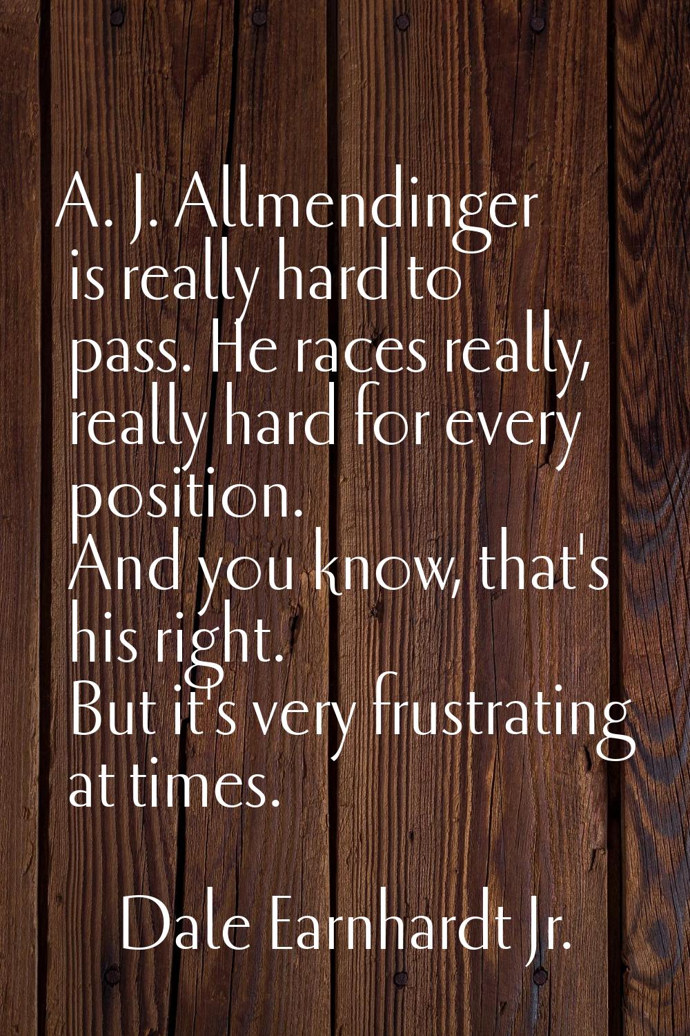 A. J. Allmendinger is really hard to pass. He races really, really hard for every position. And you