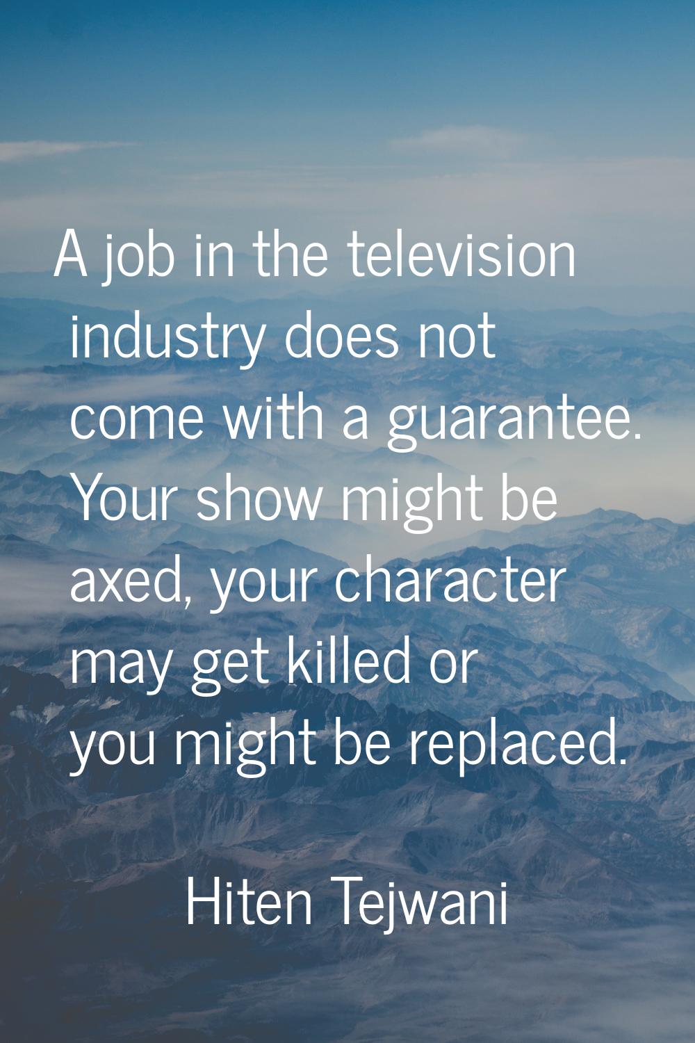 A job in the television industry does not come with a guarantee. Your show might be axed, your char