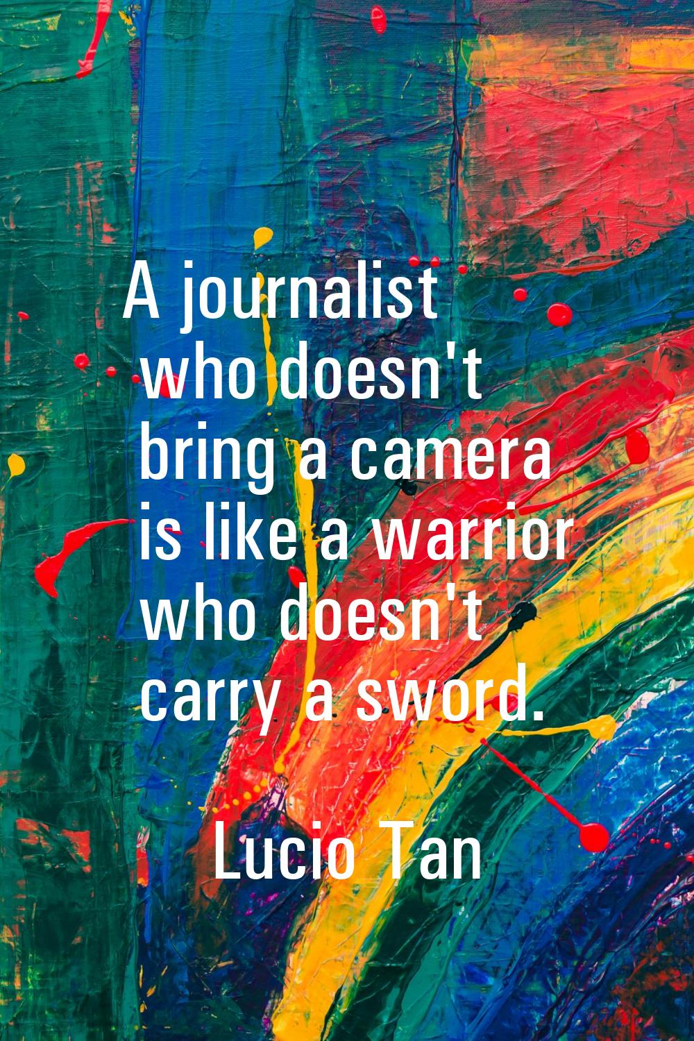 A journalist who doesn't bring a camera is like a warrior who doesn't carry a sword.