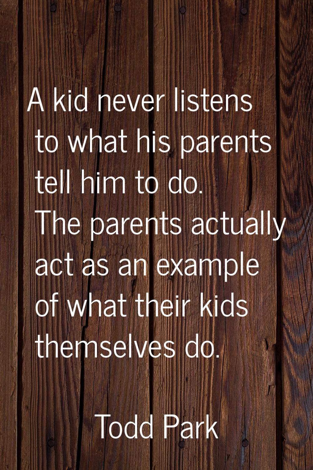 A kid never listens to what his parents tell him to do. The parents actually act as an example of w