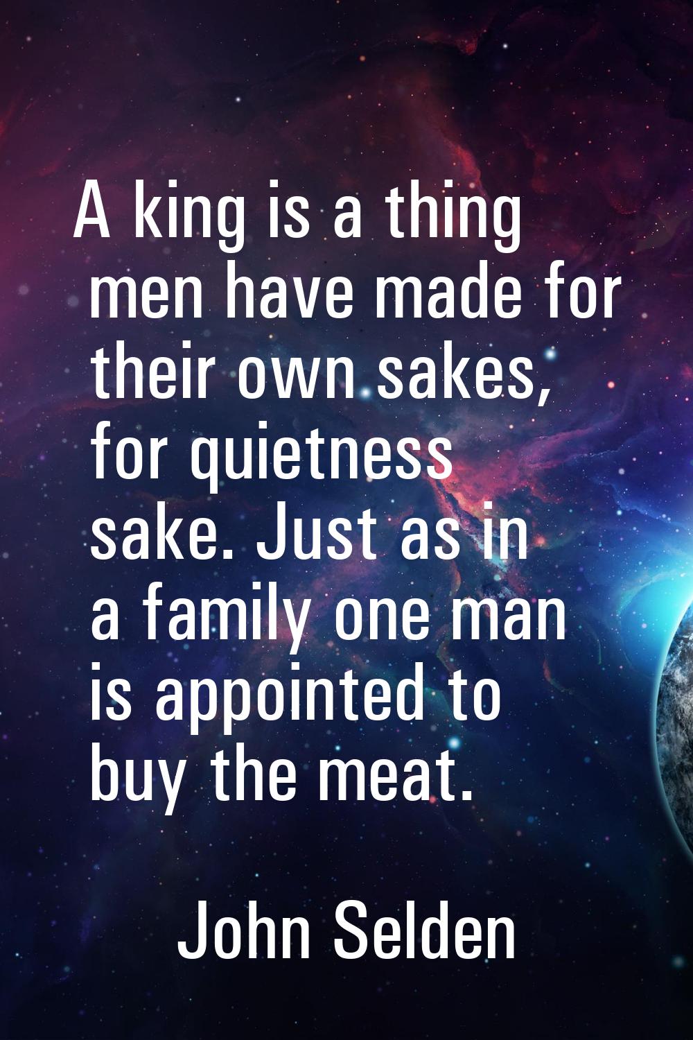 A king is a thing men have made for their own sakes, for quietness sake. Just as in a family one ma