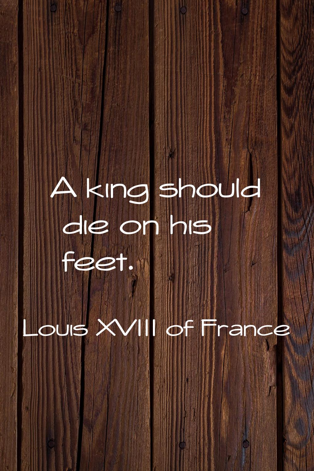 A king should die on his feet.