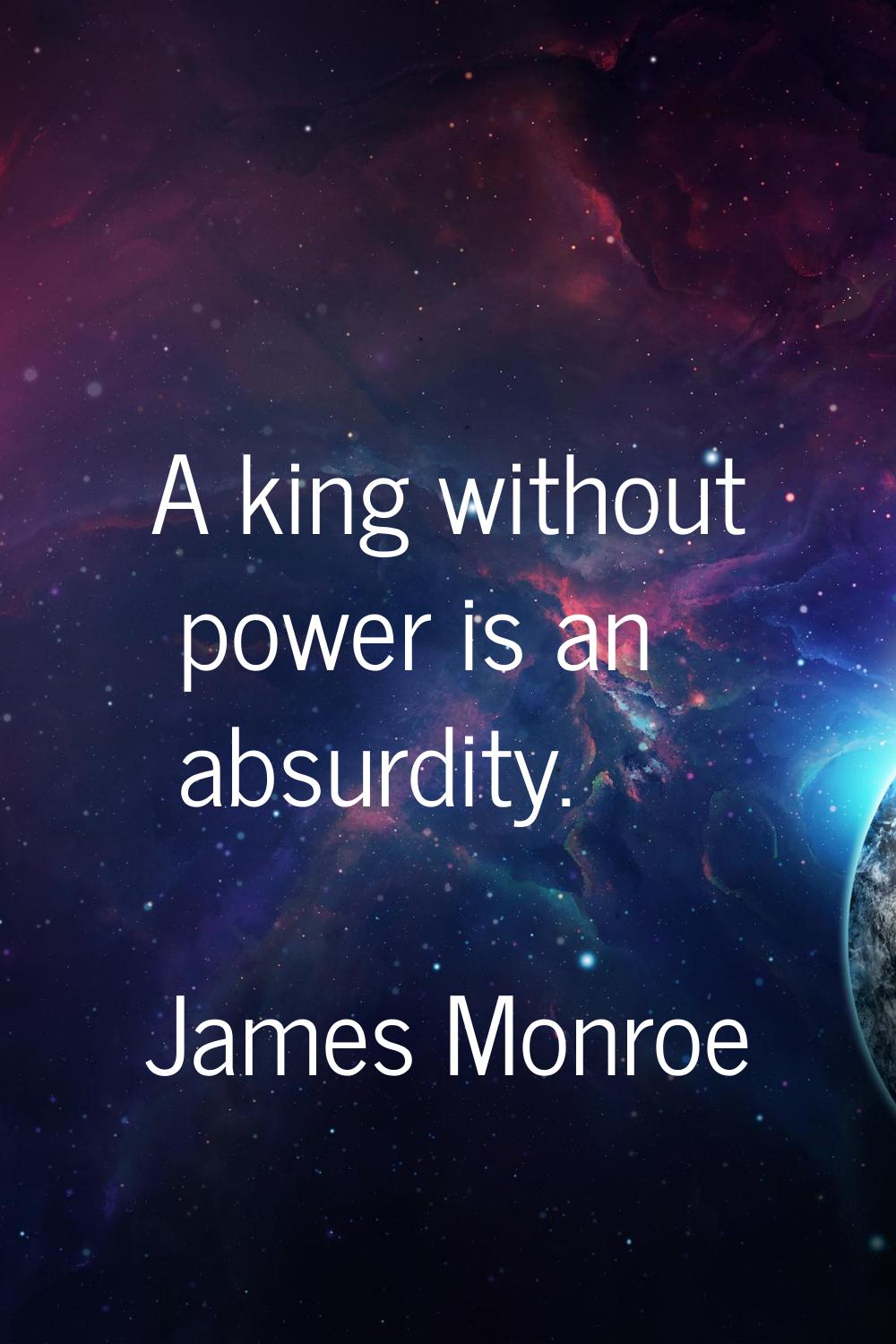 A king without power is an absurdity.