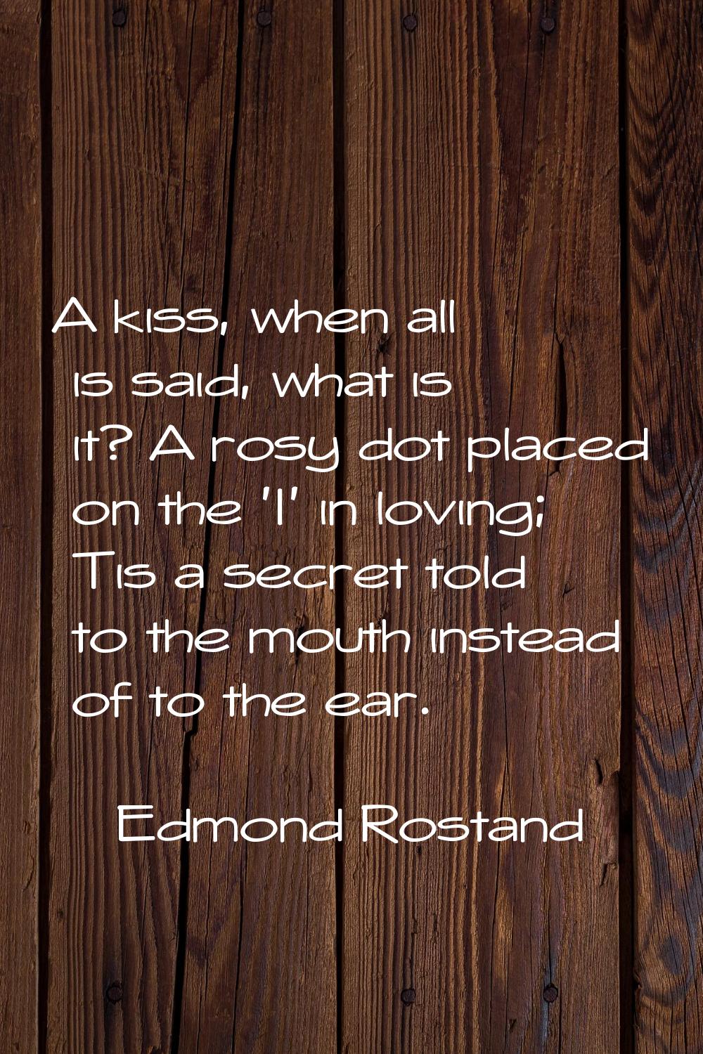 A kiss, when all is said, what is it? A rosy dot placed on the 'I' in loving; Tis a secret told to 