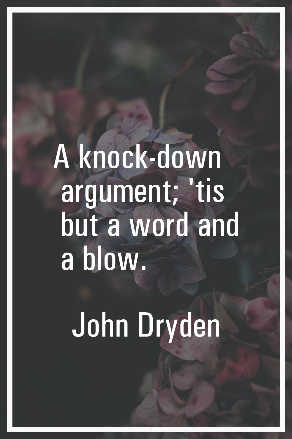 A knock-down argument; 'tis but a word and a blow.