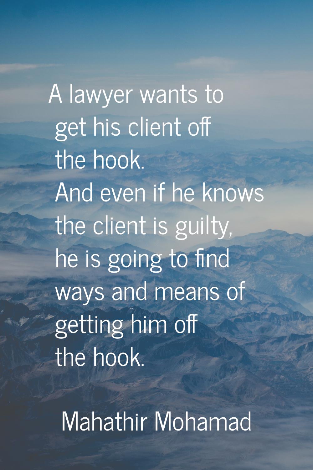 A lawyer wants to get his client off the hook. And even if he knows the client is guilty, he is goi