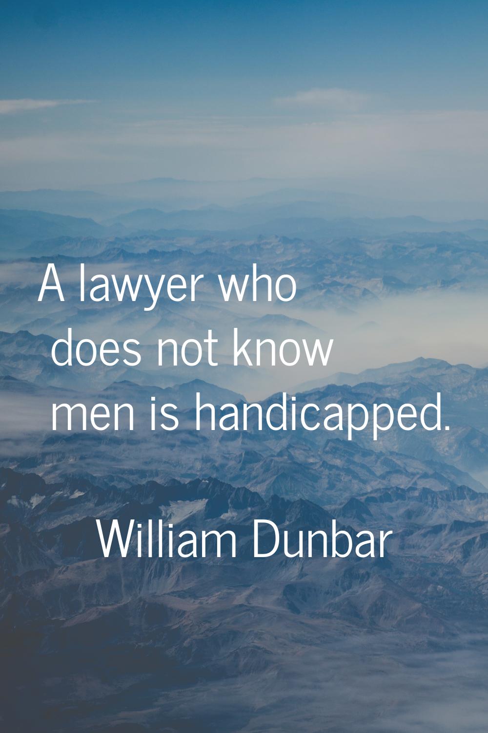A lawyer who does not know men is handicapped.