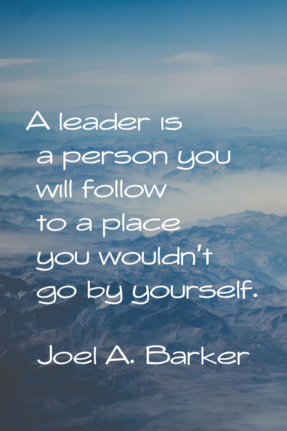 A leader is a person you will follow to a place you wouldn't go by yourself.