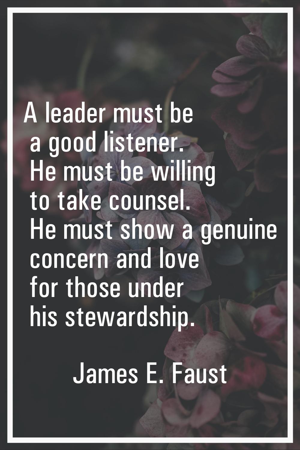 A leader must be a good listener. He must be willing to take counsel. He must show a genuine concer