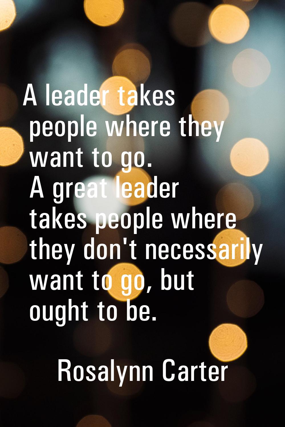 A leader takes people where they want to go. A great leader takes people where they don't necessari