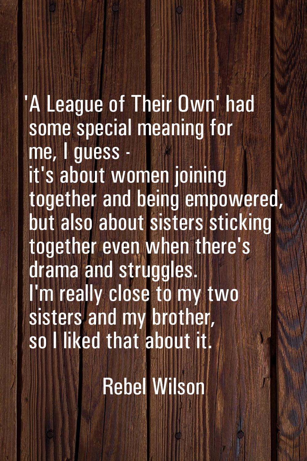 'A League of Their Own' had some special meaning for me, I guess - it's about women joining togethe
