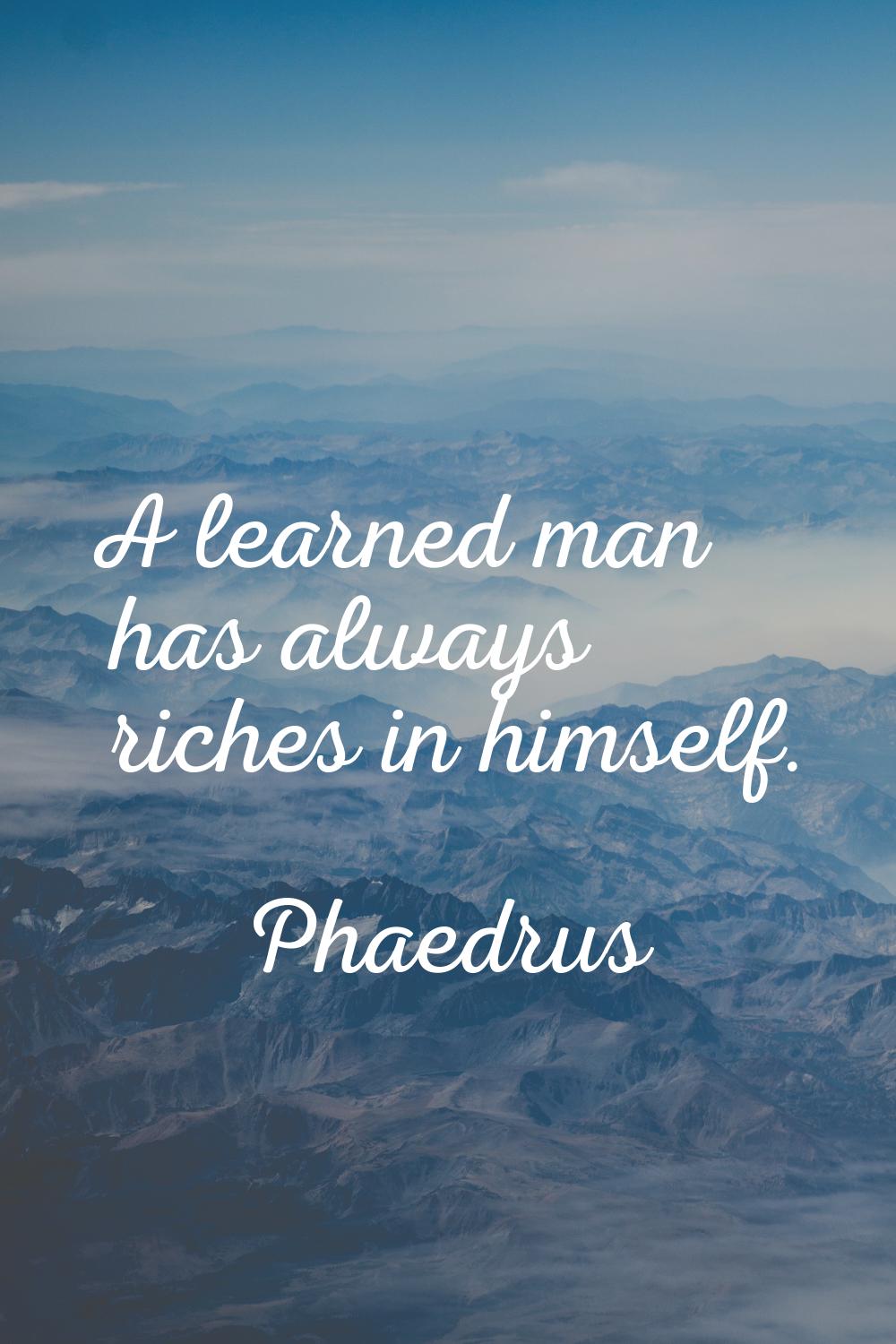 A learned man has always riches in himself.