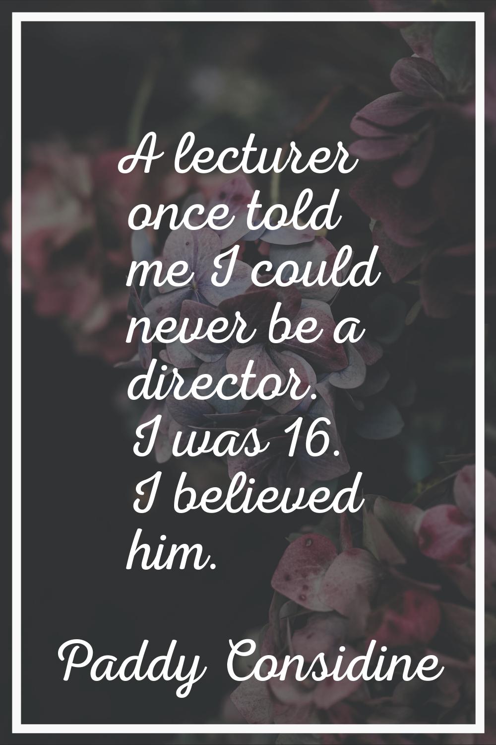 A lecturer once told me I could never be a director. I was 16. I believed him.