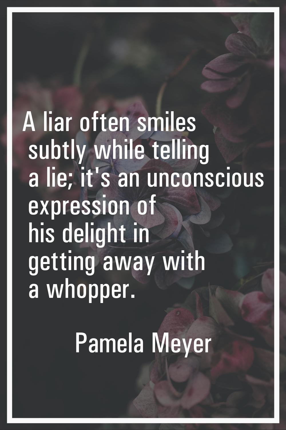 A liar often smiles subtly while telling a lie; it's an unconscious expression of his delight in ge