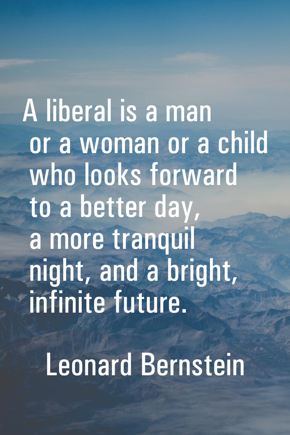 A liberal is a man or a woman or a child who looks forward to a better day, a more tranquil night, 