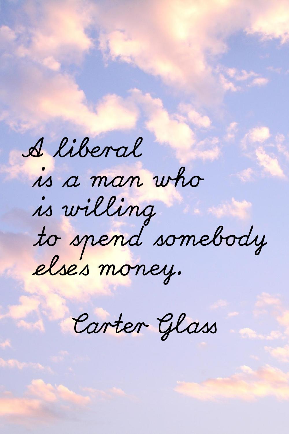 A liberal is a man who is willing to spend somebody else's money.