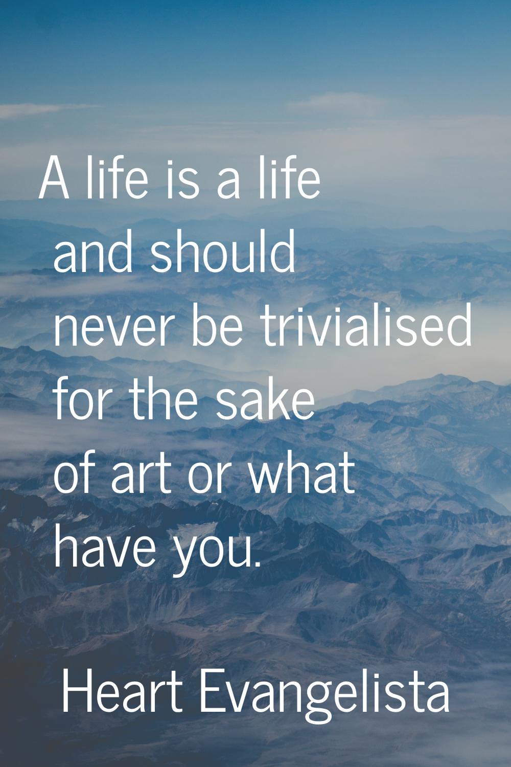 A life is a life and should never be trivialised for the sake of art or what have you.