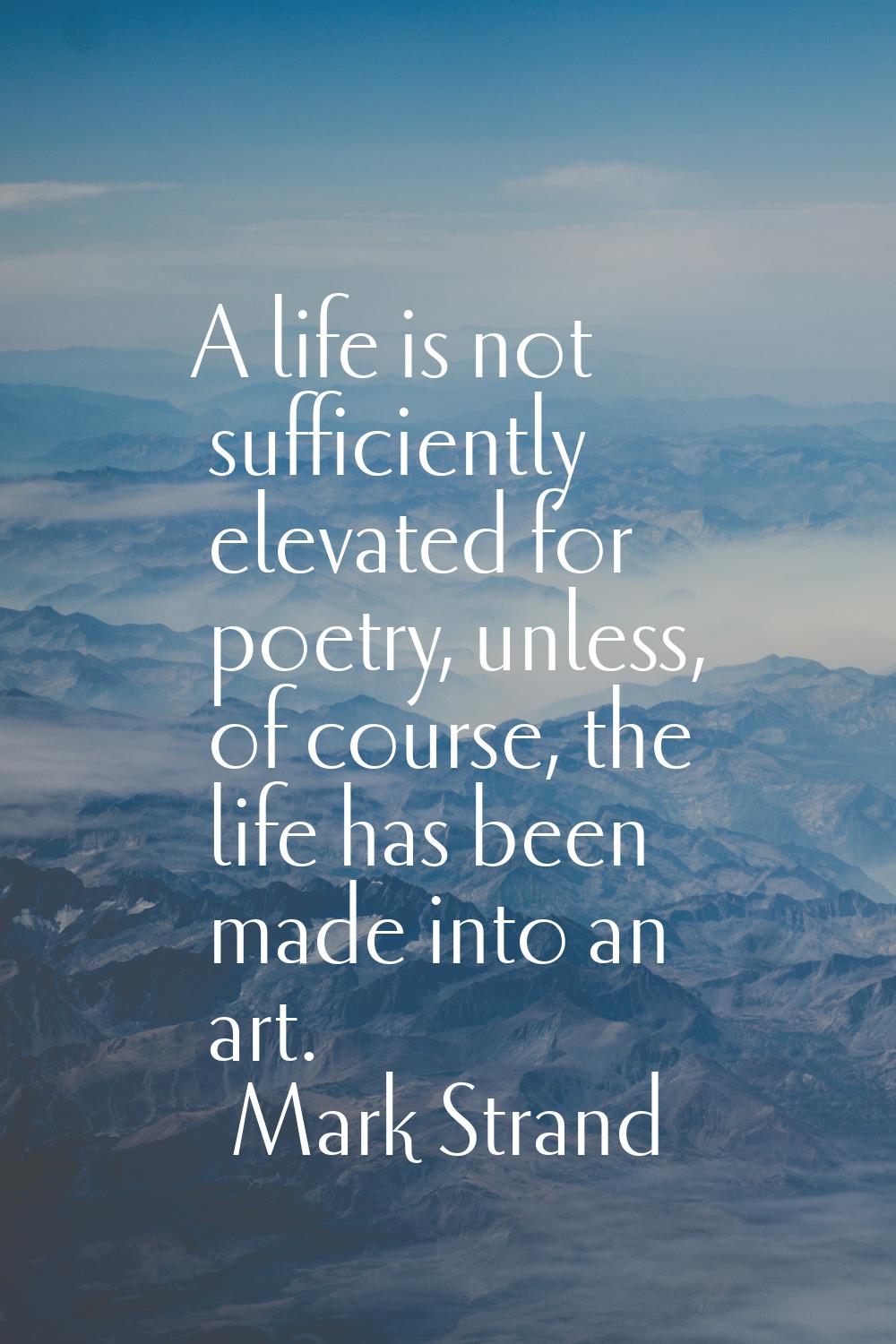 A life is not sufficiently elevated for poetry, unless, of course, the life has been made into an a