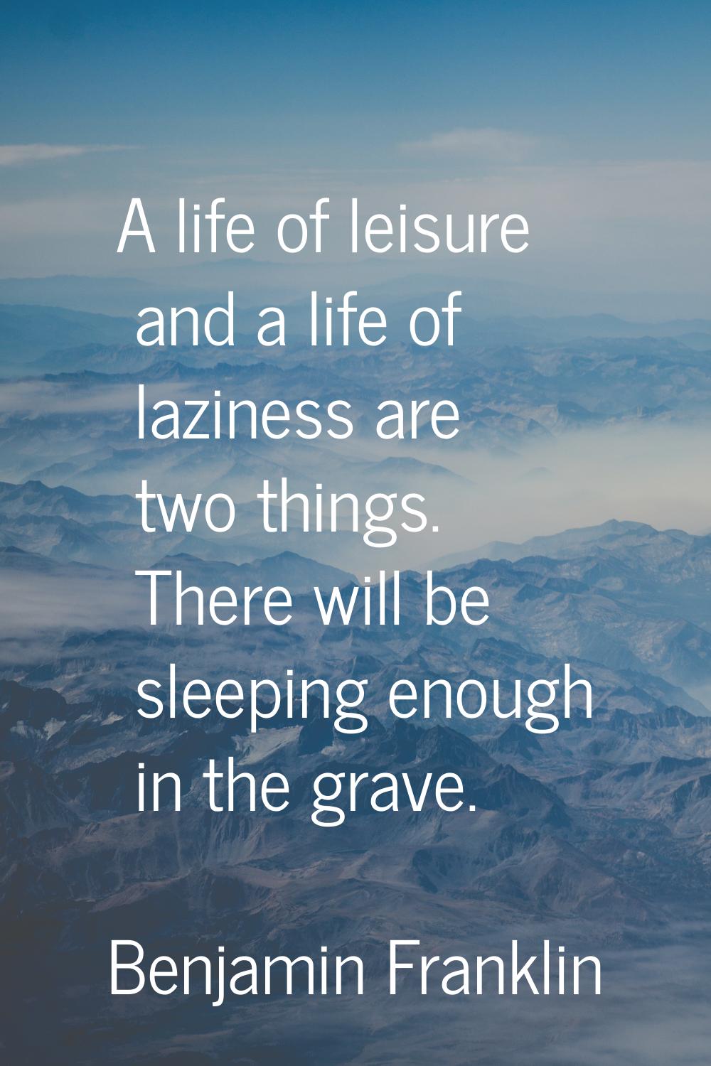 A life of leisure and a life of laziness are two things. There will be sleeping enough in the grave