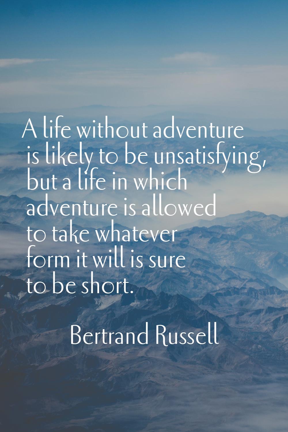 A life without adventure is likely to be unsatisfying, but a life in which adventure is allowed to 