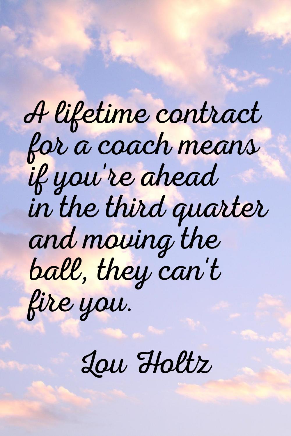 A lifetime contract for a coach means if you're ahead in the third quarter and moving the ball, the